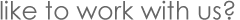 Would you like us to do some work for you ?
